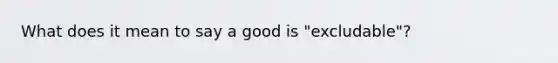 What does it mean to say a good is "excludable"?