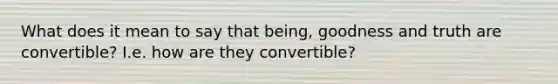 What does it mean to say that being, goodness and truth are convertible? I.e. how are they convertible?