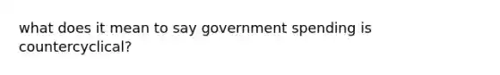 what does it mean to say government spending is countercyclical?