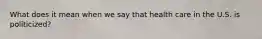 What does it mean when we say that health care in the U.S. is politicized?