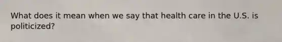 What does it mean when we say that health care in the U.S. is politicized?
