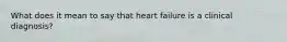 What does it mean to say that heart failure is a clinical diagnosis?