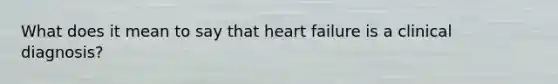 What does it mean to say that heart failure is a clinical diagnosis?