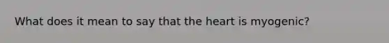 What does it mean to say that the heart is myogenic?