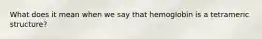 What does it mean when we say that hemoglobin is a tetrameric structure?