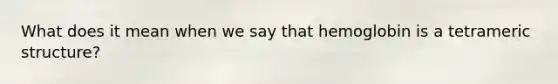 What does it mean when we say that hemoglobin is a tetrameric structure?