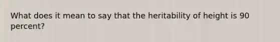 What does it mean to say that the heritability of height is 90 percent?