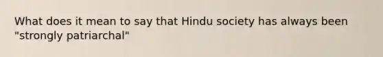 What does it mean to say that Hindu society has always been "strongly patriarchal"