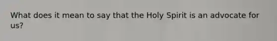 What does it mean to say that the Holy Spirit is an advocate for us?