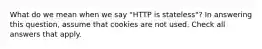 What do we mean when we say "HTTP is stateless"? In answering this question, assume that cookies are not used. Check all answers that apply.