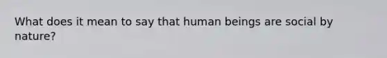 What does it mean to say that human beings are social by nature?