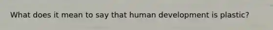 What does it mean to say that human development is plastic?