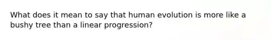 What does it mean to say that human evolution is more like a bushy tree than a linear progression?