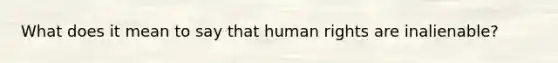 What does it mean to say that human rights are inalienable?