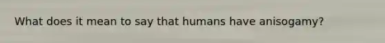 What does it mean to say that humans have anisogamy?