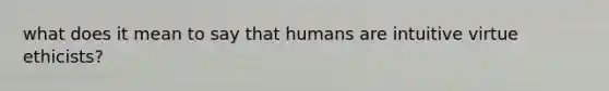 what does it mean to say that humans are intuitive virtue ethicists?