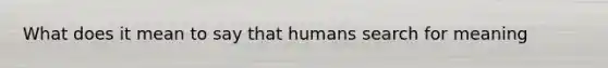 What does it mean to say that humans search for meaning