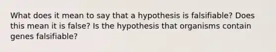 What does it mean to say that a hypothesis is falsifiable? Does this mean it is false? Is the hypothesis that organisms contain genes falsifiable?