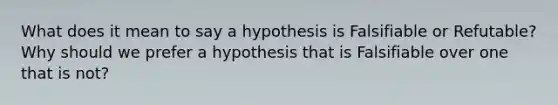 What does it mean to say a hypothesis is Falsifiable or Refutable? Why should we prefer a hypothesis that is Falsifiable over one that is not?