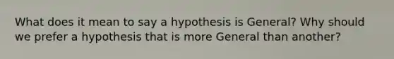 What does it mean to say a hypothesis is General? Why should we prefer a hypothesis that is more General than another?