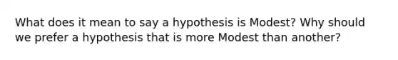 What does it mean to say a hypothesis is Modest? Why should we prefer a hypothesis that is more Modest than another?