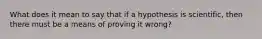 What does it mean to say that if a hypothesis is scientific, then there must be a means of proving it wrong?