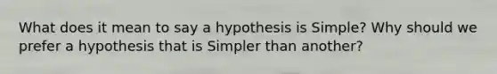 What does it mean to say a hypothesis is Simple? Why should we prefer a hypothesis that is Simpler than another?