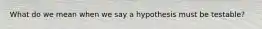 What do we mean when we say a hypothesis must be testable?