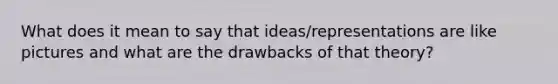 What does it mean to say that ideas/representations are like pictures and what are the drawbacks of that theory?