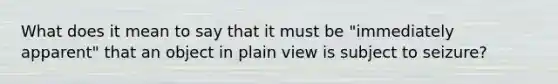 What does it mean to say that it must be "immediately apparent" that an object in plain view is subject to seizure?