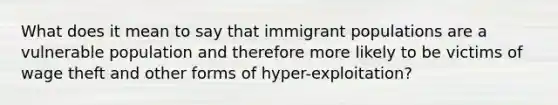 What does it mean to say that immigrant populations are a vulnerable population and therefore more likely to be victims of wage theft and other forms of hyper-exploitation?