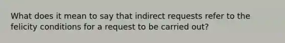 What does it mean to say that indirect requests refer to the felicity conditions for a request to be carried out?