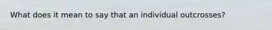 What does it mean to say that an individual outcrosses?