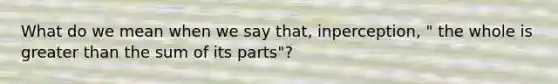 What do we mean when we say that, inperception, " the whole is <a href='https://www.questionai.com/knowledge/ktgHnBD4o3-greater-than' class='anchor-knowledge'>greater than</a> the sum of its parts"?