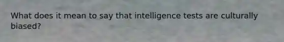 What does it mean to say that intelligence tests are culturally biased?