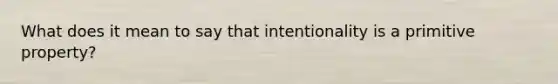 What does it mean to say that intentionality is a primitive property?