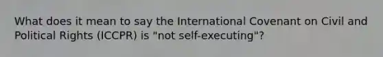 What does it mean to say the International Covenant on Civil and Political Rights (ICCPR) is "not self-executing"?