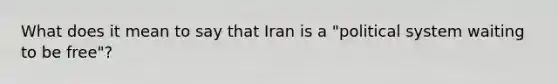 What does it mean to say that Iran is a "political system waiting to be free"?