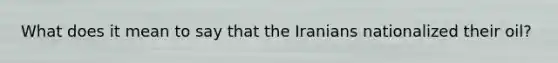 What does it mean to say that the Iranians nationalized their oil?