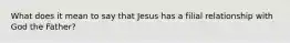 What does it mean to say that Jesus has a filial relationship with God the Father?