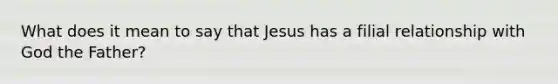 What does it mean to say that Jesus has a filial relationship with God the Father?