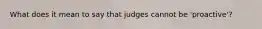 What does it mean to say that judges cannot be 'proactive'?