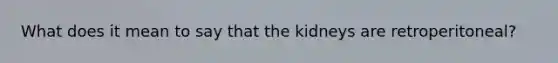 What does it mean to say that the kidneys are retroperitoneal?