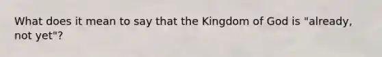 What does it mean to say that the Kingdom of God is "already, not yet"?