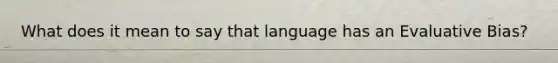 What does it mean to say that language has an Evaluative Bias?