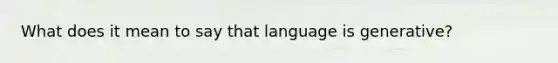 What does it mean to say that language is generative?