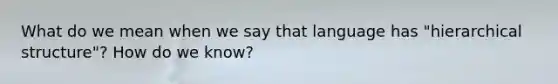 What do we mean when we say that language has "hierarchical structure"? How do we know?