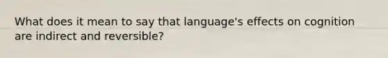 What does it mean to say that language's effects on cognition are indirect and reversible?