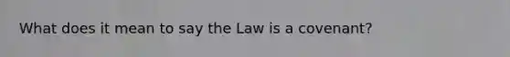 What does it mean to say the Law is a covenant?