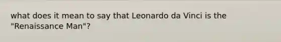 what does it mean to say that Leonardo da Vinci is the "Renaissance Man"?